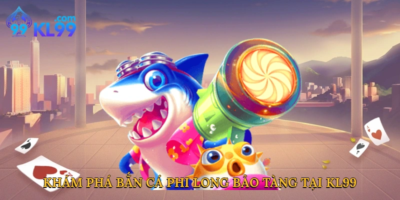 Khám phá đại dương cổ xưa với bắn cá Phi Long Bảo Tàng tại KL99