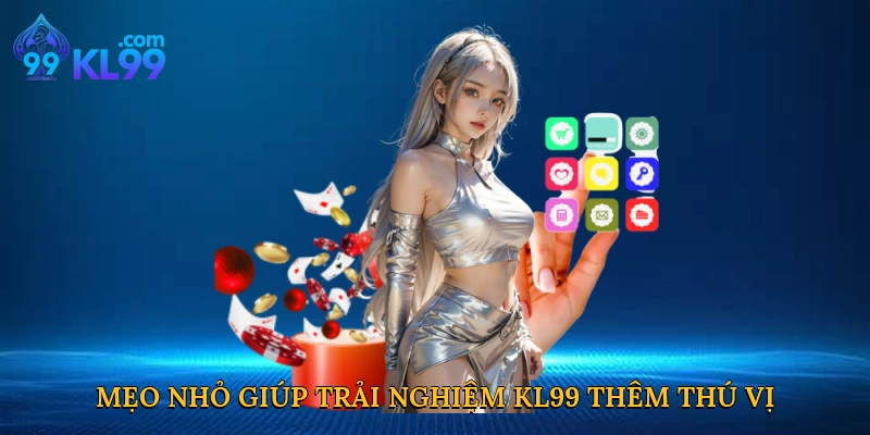 Mẹo nhỏ giúp trải nghiệm KL99 thêm thú vị
